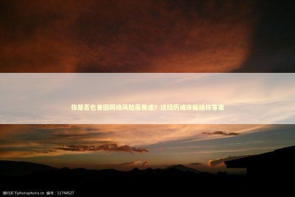 你是否也曾因网络风险而焦虑？这经历或许能给你答案