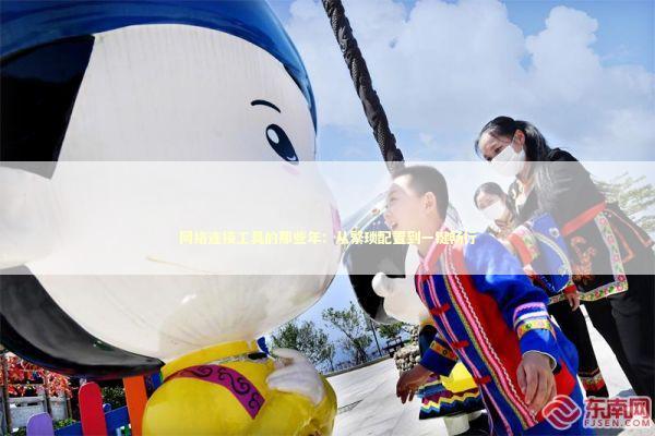 网络连接工具的那些年：从繁琐配置到一键畅行 IT技术